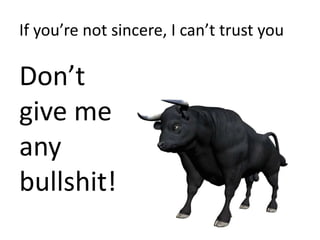 If you’re not sincere, I can’t trust youDon’t give me any bullshit!