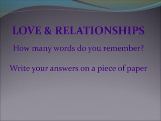 LOVE & RELATIONSHIPS 
How many words do you remember? 
Write your answers on a piece of paper 
 