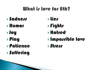  Sadness      Lies
 Humor        Fights
 Joy          Hatred
 Play         Impossible   love
 Patience     Stress
 Suffering
 
