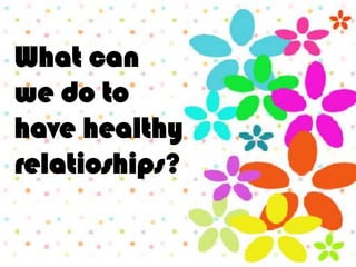 What can
we do to
have healthy
relatioships?
 