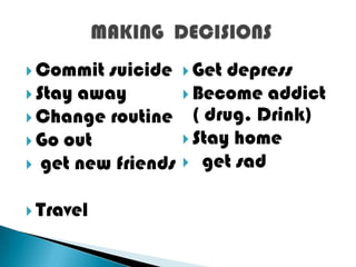  Commit suicide     Get depress
 Stay away          Become addict
 Change routine      ( drug. Drink)
 Go out             Stay home
 get new friends    get sad


 Travel
 