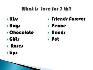  Kiss           Friends Forever
 Hugs           Peace
 Chocolate      Hands
 Gifts          Pet
  Roses
 Lips
 