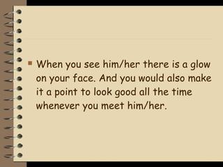    When you see him/her there is a glow
    on your face. And you would also make
    it a point to look good all the time
    whenever you meet him/her.
 