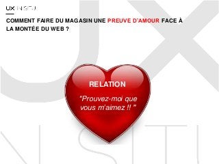 RELATION
"Prouvez-moi que
vous m’aimez !! "
COMMENT FAIRE DU MAGASIN UNE PREUVE D’AMOUR FACE À
LA MONTÉE DU WEB ?
 