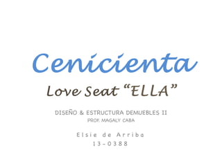 Cenicienta
Love Seat “ELLA”
DISEÑO & ESTRUCTURA DEMUEBLES II
PROF. MAGALY CABA
E l s i e d e A r r i b a
1 3 - 0 3 8 8
 