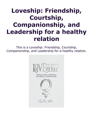 Loveship: Friendship,
Courtship,
Companionship, and
Leadership for a healthy
relation
This is a Loveship: Friendship, Courtship,
Companionship, and Leadership for a healthy relation.
 