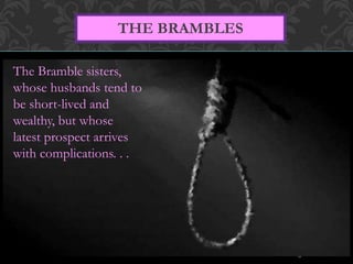 THE BRAMBLES 
The Bramble sisters, 
whose husbands tend to 
be short-lived and 
wealthy, but whose 
latest prospect arrives 
with complications. . . 
 