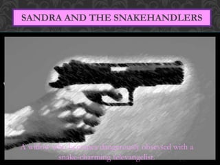 SANDRA AND THE SNAKEHANDLERS 
A widow who becomes dangerously obsessed with a 
snake-charming televangelist. 
 