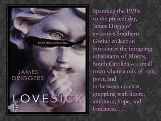 Spanning the 1930s 
to the present day, 
James Driggers' 
evocative Southern 
Gothic collection 
introduces the intriguing 
inhabitants of Morris, 
South Carolina – a small 
town where a mix of rich, 
poor, and 
in-between co-exist, 
grappling with desire, 
ambition, hope, and 
loneliness. . . 
 