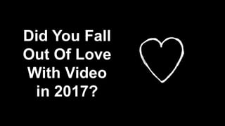 Did You Fall
Out Of Love
With Video
in 2017?
 
