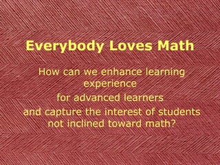 Everybody Loves Math
How can we enhance learning
experience
for advanced learners
and capture the interest of students
not inclined toward math?
 