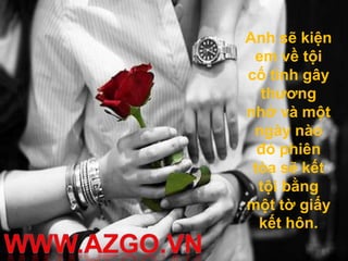 Anh sẽ kiện
 em về tội
cố tình gây
  thương
nhớ và một
 ngày nào
  đó phiên
 tòa sẽ kết
  tội bằng
một tờ giấy
  kết hôn.
 