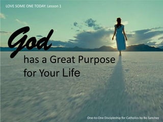 has a Great Purpose
for Your Life
God
LOVE SOME ONE TODAY: Lesson 1
One-to-One Discipleship for Catholics by Bo Sanchez
 