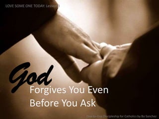 Forgives You Even
Before You Ask
God
LOVE SOME ONE TODAY: Lesson 3
One-to-One Discipleship for Catholics by Bo Sanchez
 