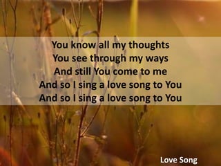 You know all my thoughtsYou see through my waysAnd still You come to meAnd so I sing a love song to YouAnd so I sing a love song to YouLove Song