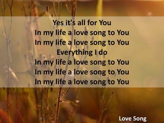 Yes it's all for YouIn my life a love song to YouIn my life a love song to YouEverything I doIn my life a love song to You In my life a love song to You In my life a love song to YouLove Song