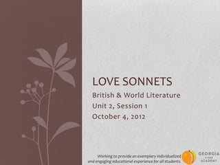 LOVE SONNETS
  British & World Literature
  Unit 2, Session 1
  October 4, 2012




     Working to provide an exemplary individualized
and engaging educational experience for all students.
 