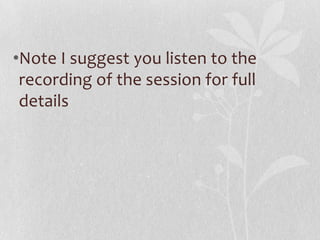 •Note I suggest you listen to the
 recording of the session for full
 details
 
