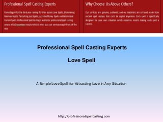 Professional Spell Casting Experts
Love Spell
http://professionalspellcasting.com
A Simple Love Spell for Attracting Love in Any Situation
 