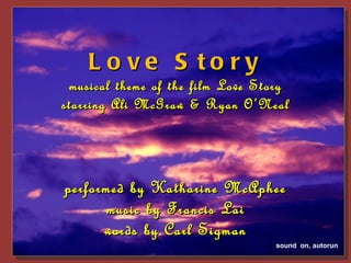 L o ve S to ry
 musical theme of the film Love Story
starring Ali McGraw & Ryan O’Neal




performed by Katharine McAphee
      music by Francis Lai
      words by Carl Sigman
                                  sound on, autorun
 