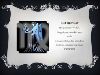 OUR BRONDAY
   11 September ~ VIRGO

 Tanggal yang harus kita ingat
            selalu

Sebagai pedoman kita untuk bisa
membuat kenangan yang manis
         
 
