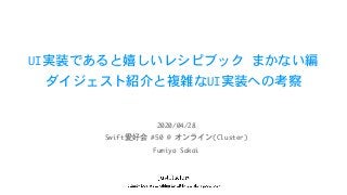 UI実装であると嬉しいレシピブック	まかない編

ダイジェスト紹介と複雑なUI実装への考察
Swift愛好会	#50	@	オンライン(Cluster)
2020/04/28
Fumiya	Sakai
 