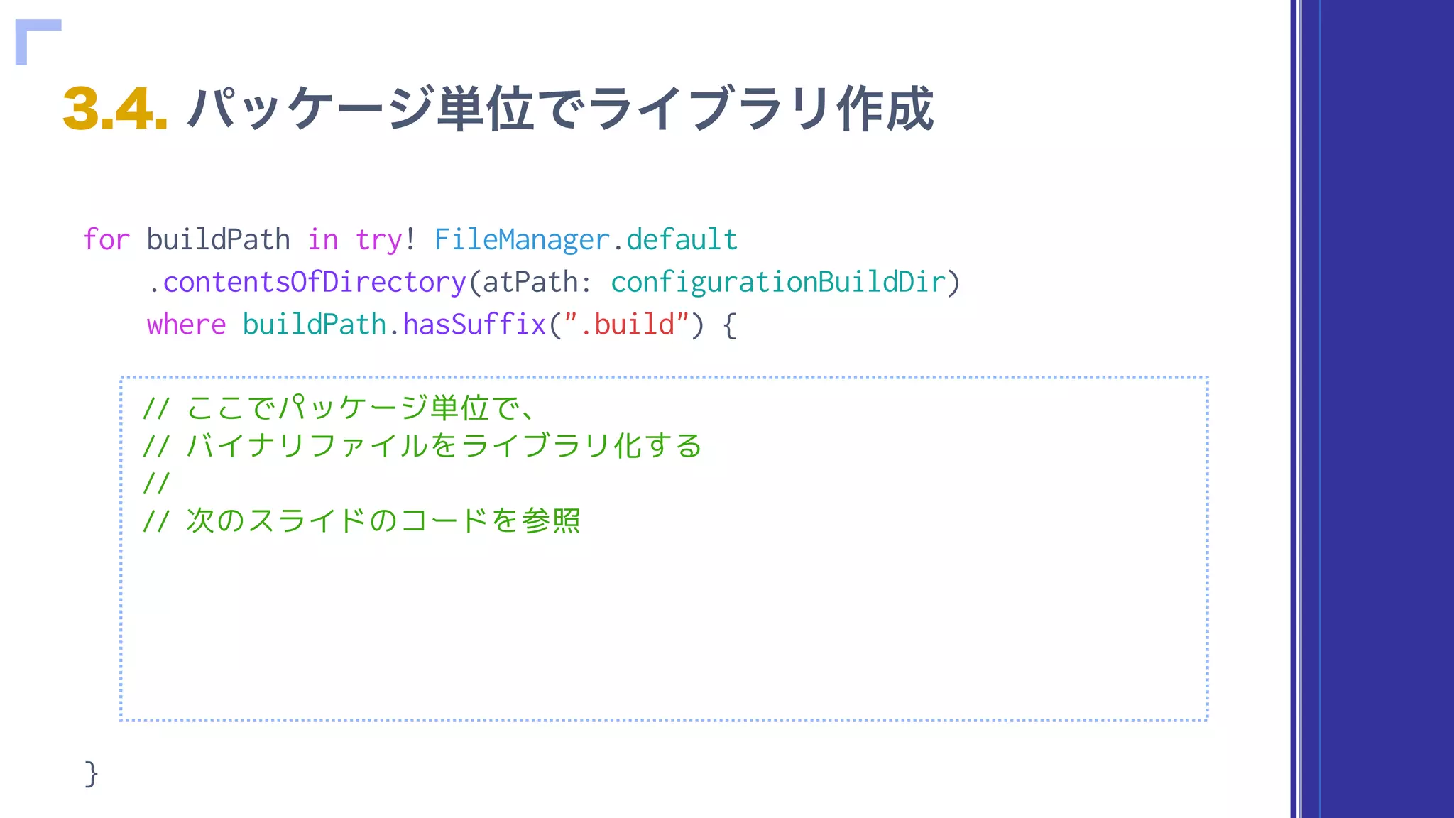 for buildPath in try! FileManager.default
.contentsOfDirectory(atPath: configurationBuildDir)
where buildPath.hasSuffix(".build") {
// ここでパッケージ単位で、
// バイナリファイルをライブラリ化する
//
// 次のスライドのコードを参照
}
 