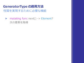 GeneratorType の適⽤⽅法
性質を実現するために必要な機能
▶ mutating func next() -> Element? 
次の要素を取得
 