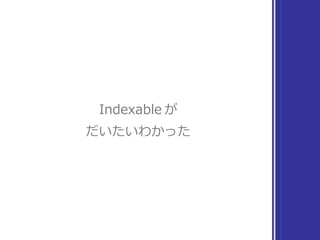 Indexable
まとめ
▶ Indexable の性質を引き継ぐ
▶ それに加えて、距離の概念を持つ
 