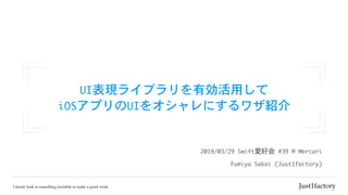 UI表現ライブラリを有効活用して

iOSアプリのUIをオシャレにするワザ紹介
Fumiya	Sakai	(Just1factory)
2019/03/29	Swift愛好会	#39	@	Mercari		
 
