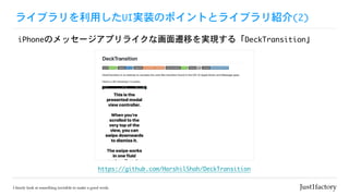 ライブラリを利用したUI実装のポイントとライブラリ紹介(2)
iPhoneのメッセージアプリライクな画面遷移を実現する「DeckTransition」
https://github.com/HarshilShah/DeckTransition
 