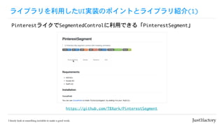 ライブラリを利用したUI実装のポイントとライブラリ紹介(1)
PinterestライクでSegmentedControlに利用できる「PinterestSegment」
https://github.com/TBXark/PinterestSegment
 