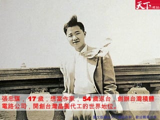 張忠謀， 17 歲，想當作家， 54 歲返台，創辦台灣積體電路公司，開創台灣晶圓代工的世界地位。 圖文版權為天下雜誌所有，歡迎轉寄分享 