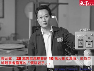 郭台銘 ， 28 歲靠母親標會的 10 萬元創立鴻海，成為全球競爭者膽寒的「價格殺手」。 圖文版權為天下雜誌所有，歡迎轉寄分享 