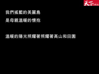 我們搖籃的美麗島 是母親溫暖的懷抱 溫暖的陽光照耀著照耀著高山和田園 