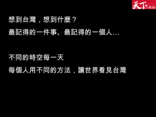 想到台灣，想到什麼？ 最記得的一件事、最記得的一個人… 不同的時空每一天 每個人用不同的方法，讓世界看見台灣 