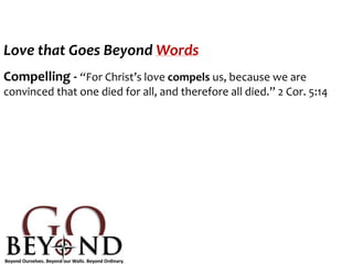 Love that Goes Beyond Words
Compelling - “For Christ’s love compels us, because we are
convinced that one died for all, and therefore all died.” 2 Cor. 5:14
 