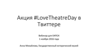 Акция #LoveTheatreDay в
Твиттере
Вебинар для ЕИПСК
1 ноября 2016 года
Анна Михайлова, Государственный исторический музей
 