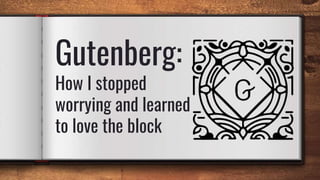 Gutenberg:
How I stopped
worrying and learned
to love the block
 