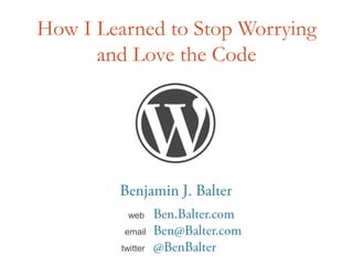 How I Learned to Stop Worrying and Love the Code Benjamin J. Balter webBen.Balter.com emailBen@Balter.com twitter	@BenBalter 