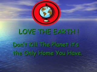 LOVE THE EARTH  ! Don’t Kill The Planet it’s  the Only Home You Have. 