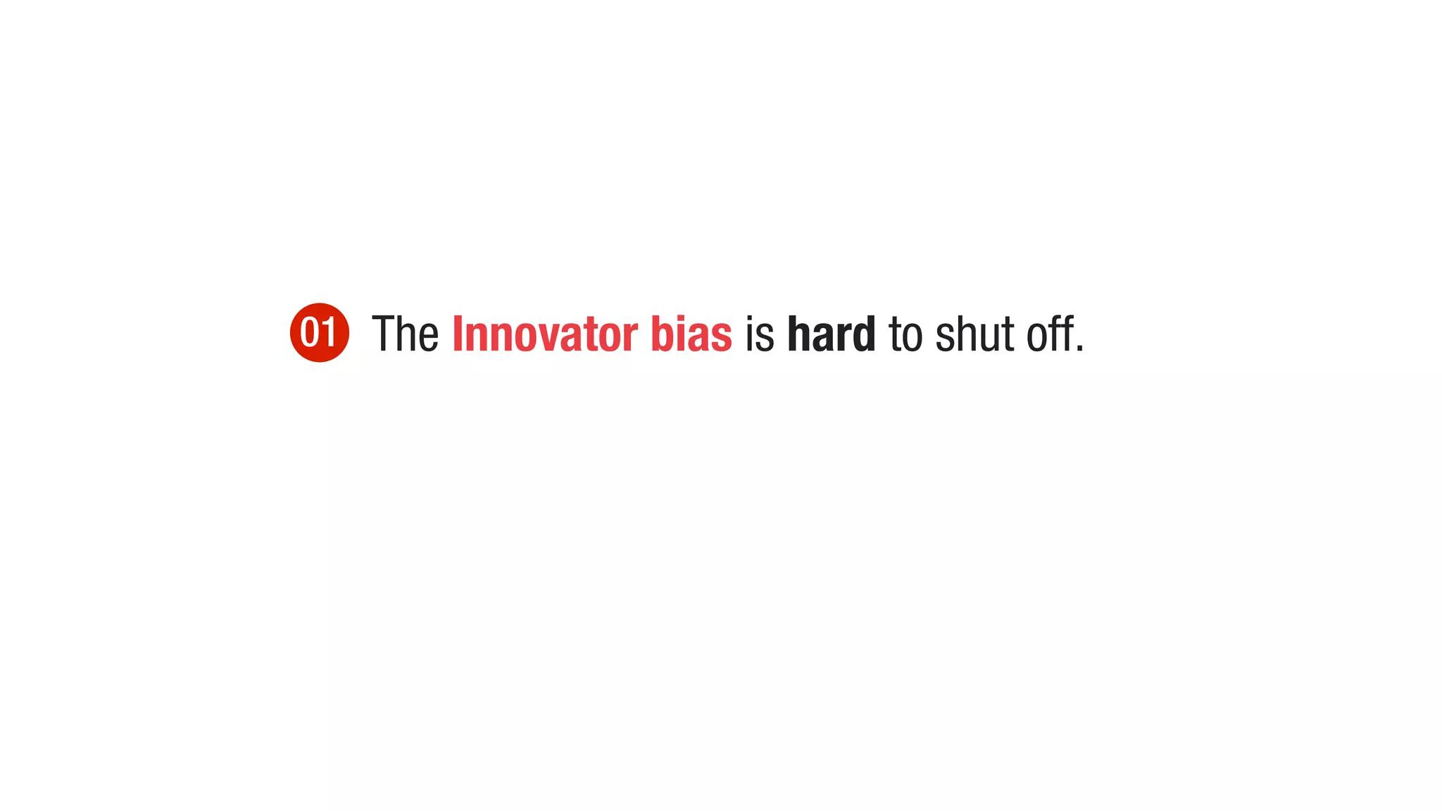 01 The Innovator bias is hard to shut off.
 