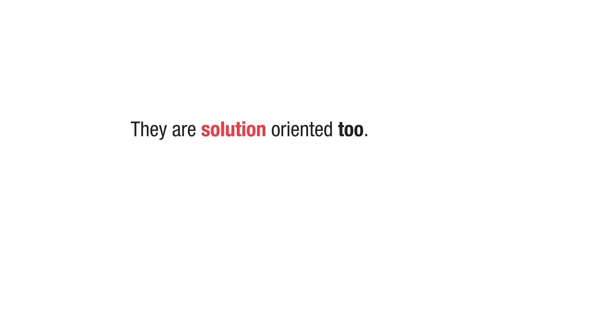 They are solution oriented too.
 