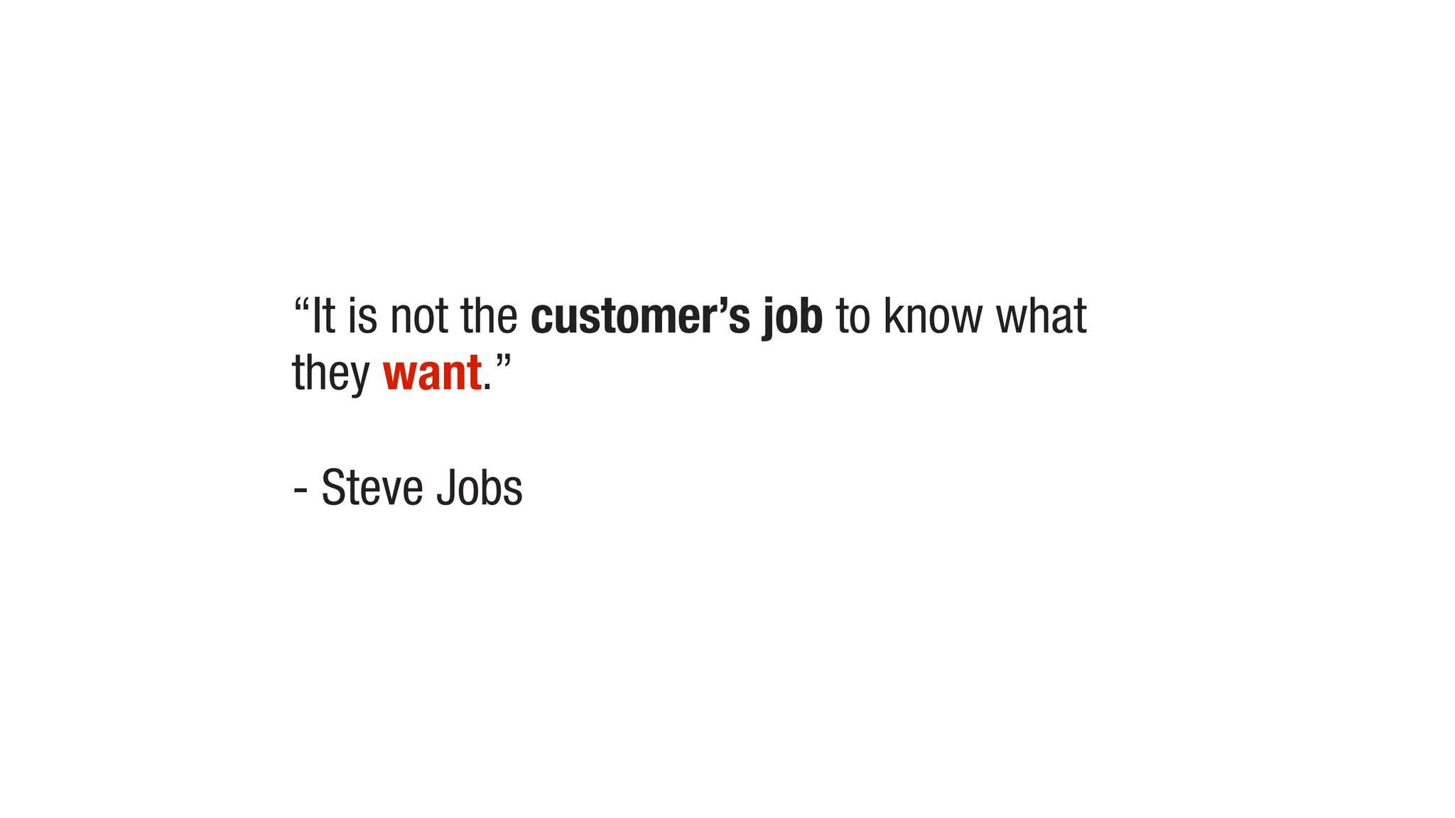“It is not the customer’s job to know what
they want.”
- Steve Jobs
 