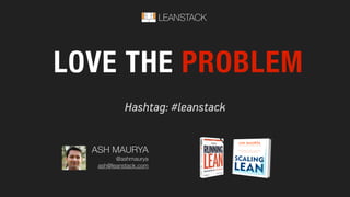 Hashtag: #leanstack
LOVE THE PROBLEM
LEANSTACK
ASH MAURYA
@ashmaurya
ash@leanstack.com
 