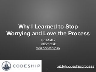 Why I Learned to Stop
Worrying and Love the Process
Flo Motlik
@ﬂomotlik
ﬂo@codeship.io
1
bit.ly/codeshipprocess
 
