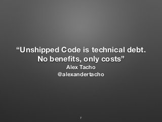 “Unshipped Code is technical debt.
No beneﬁts, only costs”
Alex Tacho
@alexandertacho
7
 