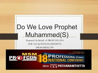 Do We Love Prophet
Muhammed(S)
Prepared On Behalf of PROFCON-2014
FEB-7,8,9 @ PATHANAMTHITTA
DR.SHABEEL PN
MSM PROFCON-2014@PATHANAMTHITTA

D

1

 