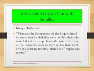6-Exalt and respect him with
humility
• Ishaq at-Tujibi said:
• "Whenever the Companions of the Prophet heard
his name after he died, they were humble, their skins
trembled and they wept. It was the same with many
of the Followers. Some of them act like that out of
love and yearning for him, others out of respect and
esteem."

MSM PROFCON-2014@PATHANAMTHITTA

17

 