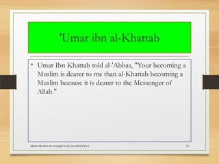 'Umar ibn al-Khattab
• Umar Ibn Khattab told al-'Abbas, "Your becoming a
Muslim is dearer to me than al-Khattab becoming a
Muslim because it is dearer to the Messenger of
Allah."

MSM PROFCON-2014@PATHANAMTHITTA

33

 